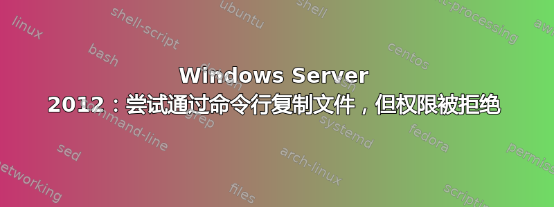 Windows Server 2012：尝试通过命令行复制文件，但权限被拒绝