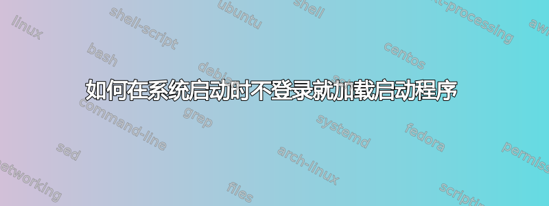 如何在系统启动时不登录就加载启动程序