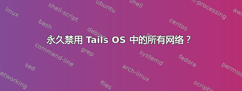 永久禁用 Tails OS 中的所有网络？