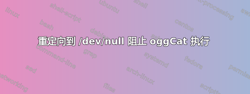 重定向到 /dev/null 阻止 oggCat 执行