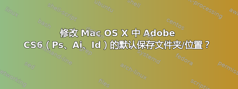 修改 Mac OS X 中 Adob​​e CS6（Ps、Ai、Id）的默认保存文件夹/位置？