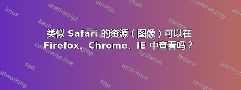 类似 Safari 的资源（图像）可以在 Firefox、Chrome、IE 中查看吗？