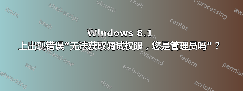 Windows 8.1 上出现错误“无法获取调试权限，您是管理员吗”？