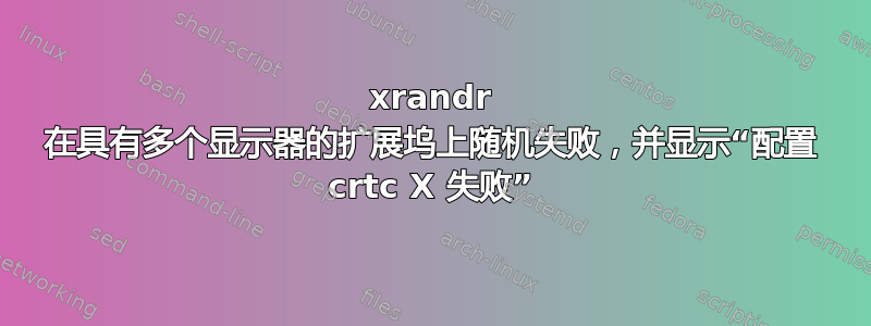 xrandr 在具有多个显示器的扩展坞上随机失败，并显示“配置 crtc X 失败”