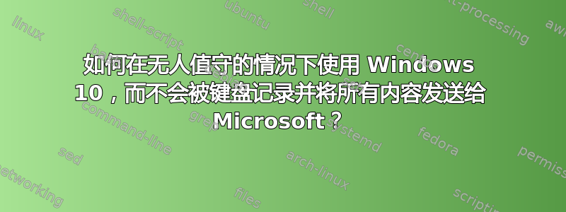 如何在无人值守的情况下使用 Windows 10，而不会被键盘记录并将所有内容发送给 Microsoft？