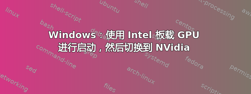 Windows：使用 Intel 板载 GPU 进行启动，然后切换到 NVidia