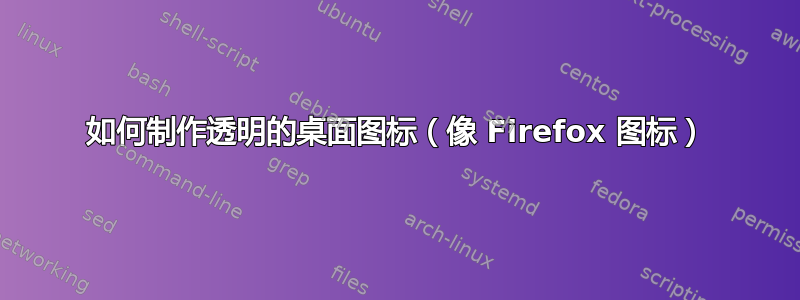 如何制作透明的桌面图标（像 Firefox 图标）