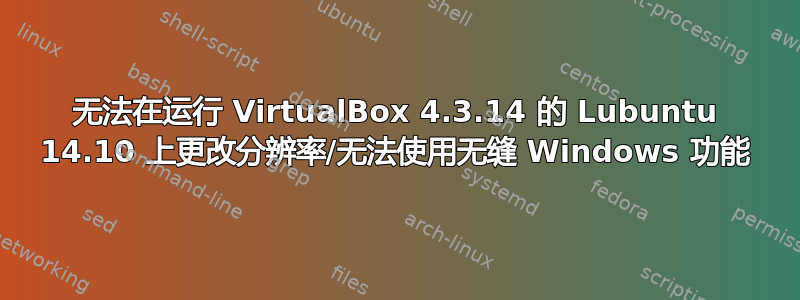 无法在运行 VirtualBox 4.3.14 的 Lubuntu 14.10 上更改分辨率/无法使用无缝 Windows 功能