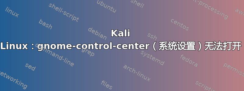 Kali Linux：gnome-control-center（系统设置）无法打开