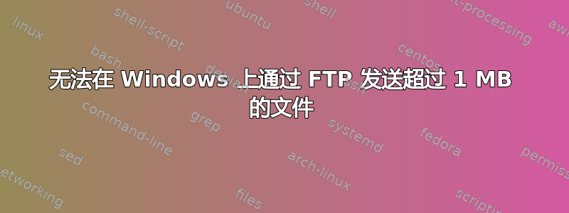 无法在 Windows 上通过 FTP 发送超过 1 MB 的文件