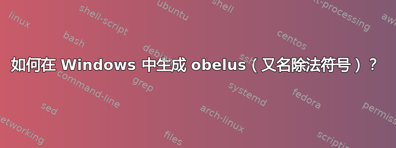 如何在 Windows 中生成 obelus（又名除法符号）？