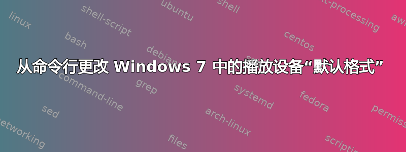 从命令行更改 Windows 7 中的播放设备“默认格式”