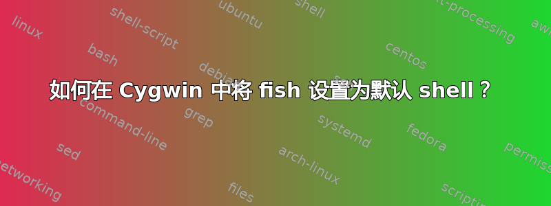 如何在 Cygwin 中将 fish 设置为默认 shell？