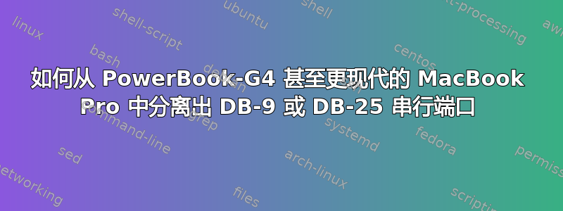 如何从 PowerBook-G4 甚至更现代的 MacBook Pro 中分离出 DB-9 或 DB-25 串行端口