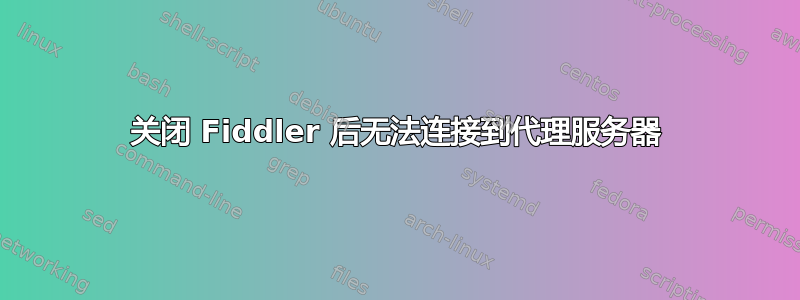 关闭 Fiddler 后无法连接到代理服务器