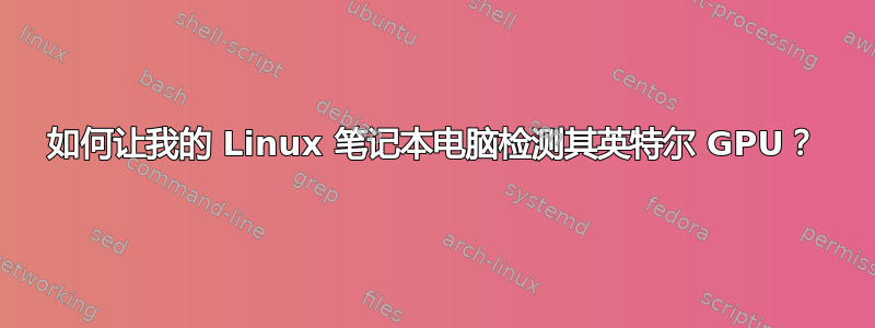 如何让我的 Linux 笔记本电脑检测其英特尔 GPU？