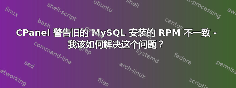 CPanel 警告旧的 MySQL 安装的 RPM 不一致 - 我该如何解决这个问题？