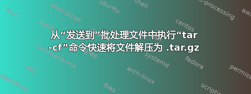 从“发送到”批处理文件中执行“tar -cf”命令快速将文件解压为 .tar.gz