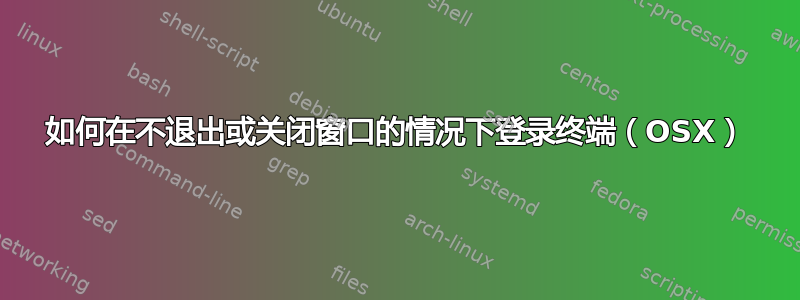 如何在不退出或关闭窗口的情况下登录终端（OSX）