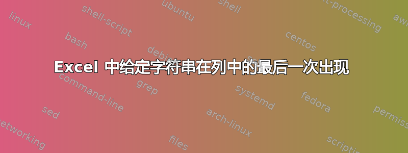 Excel 中给定字符串在列中的最后一次出现