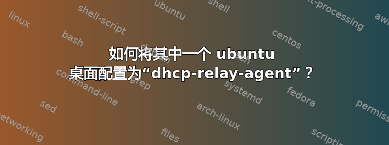 如何将其中一个 ubuntu 桌面配置为“dhcp-relay-agent”？