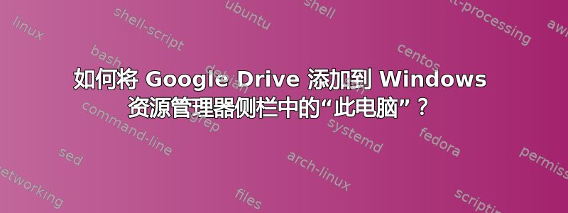 如何将 Google Drive 添加到 Windows 资源管理器侧栏中的“此电脑”？