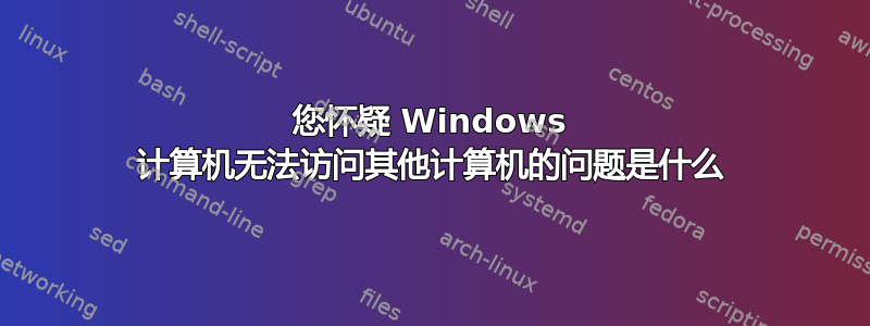 您怀疑 Windows 计算机无法访问其他计算机的问题是什么