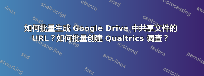 如何批量生成 Google Drive 中共享文件的 URL？如何批量创建 Qualtrics 调查？