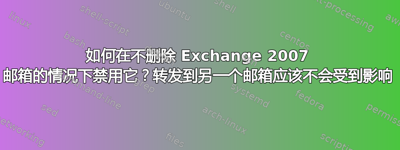 如何在不删除 Exchange 2007 邮箱的情况下禁用它？转发到另一个邮箱应该不会受到影响