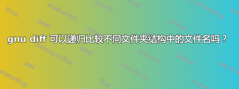 gnu diff 可以递归比较不同文件夹结构中的文件名吗？