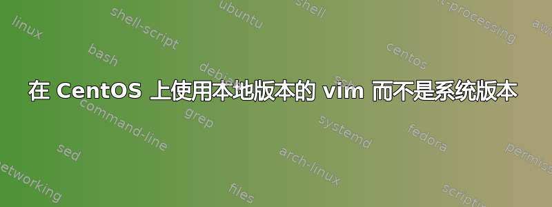 在 CentOS 上使用本地版本的 vim 而不是系统版本