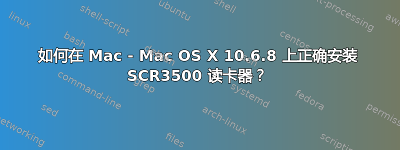 如何在 Mac - Mac OS X 10.6.8 上正确安装 SCR3500 读卡器？
