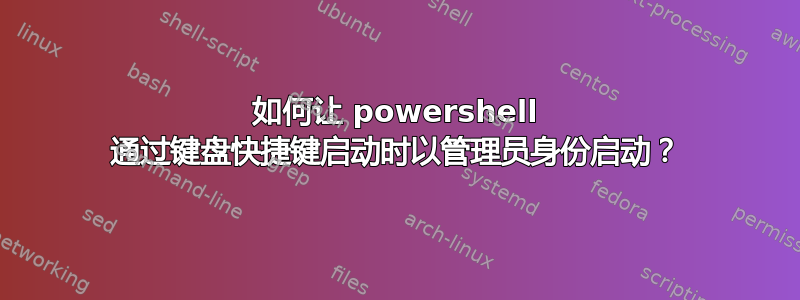 如何让 powershell 通过键盘快捷键启动时以管理员身份启动？