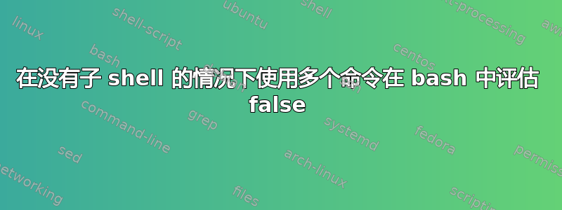 在没有子 shell 的情况下使用多个命令在 bash 中评估 false