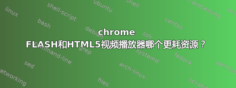 chrome FLASH和HTML5视频播放器哪个更耗资源？