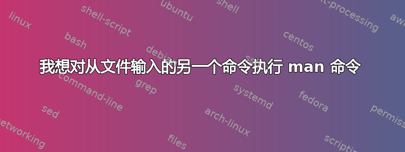 我想对从文件输入的另一个命令执行 man 命令