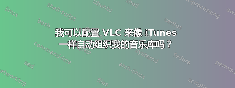 我可以配置 VLC 来像 iTunes 一样自动组织我的音乐库吗？