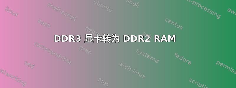 DDR3 显卡转为 DDR2 RAM 