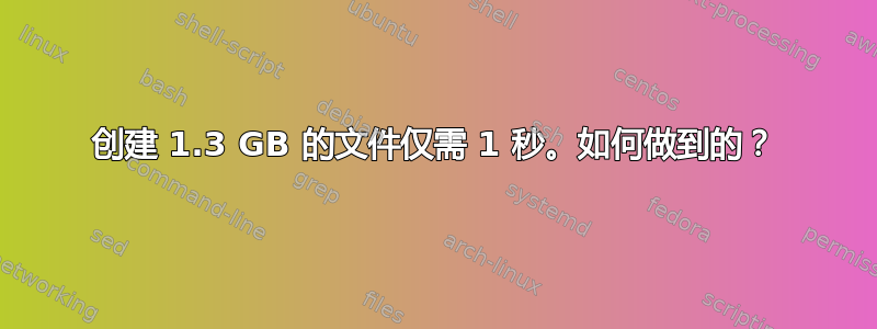 创建 1.3 GB 的文件仅需 1 秒。如何做到的？