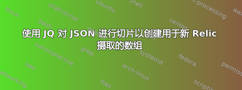 使用 JQ 对 JSON 进行切片以创建用于新 Relic 摄取的数组