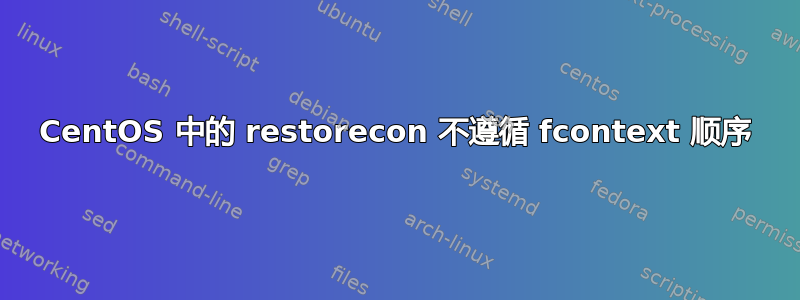 CentOS 中的 restorecon 不遵循 fcontext 顺序
