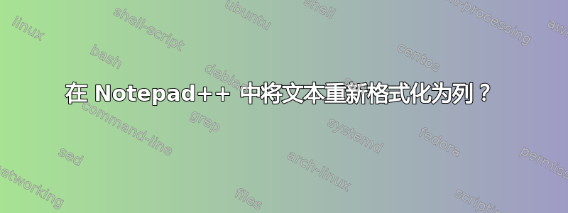 在 Notepad++ 中将文本重新格式化为列？