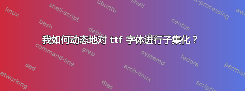 我如何动态地对 ttf 字体进行子集化？