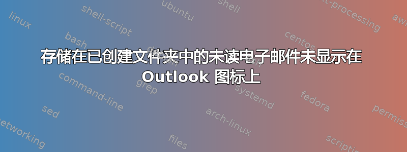 存储在已创建文件夹中的未读电子邮件未显示在 Outlook 图标上