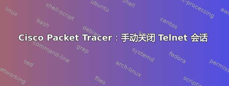 Cisco Packet Tracer：手动关闭 Telnet 会话