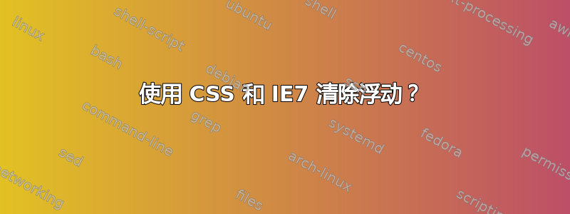 使用 CSS 和 IE7 清除浮动？