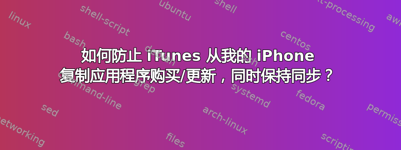 如何防止 iTunes 从我的 iPhone 复制应用程序购买/更新，同时保持同步？