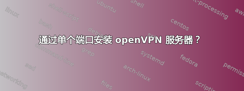 通过单个端口安装 openVPN 服务器？