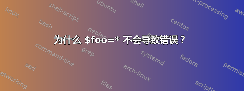 为什么 $foo=* 不会导致错误？