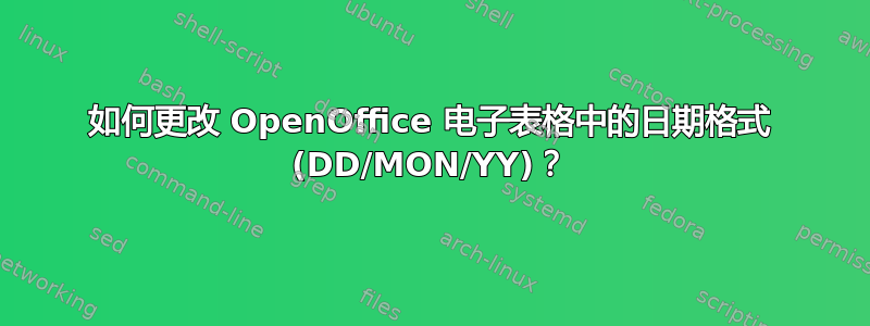 如何更改 OpenOffice 电子表格中的日期格式 (DD/MON/YY)？